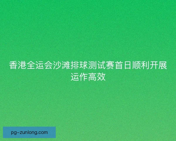 香港全运会沙滩排球测试赛首日顺利开展运作高效