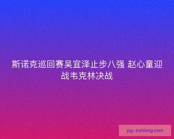 斯诺克巡回赛吴宜泽止步八强 赵心童迎战韦克林决战